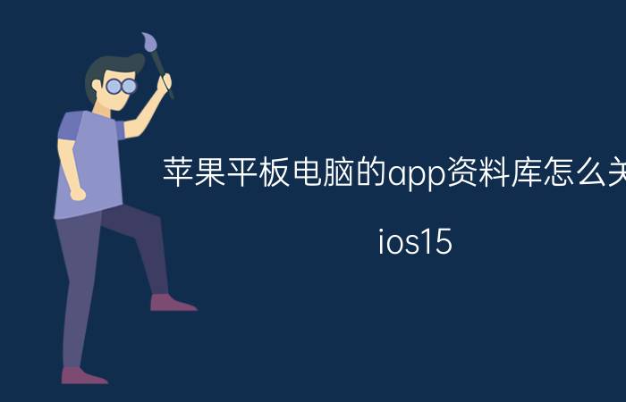 苹果平板电脑的app资料库怎么关闭 ios15.1怎么把资源库关了？